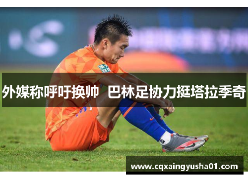 外媒称呼吁换帅  巴林足协力挺塔拉季奇